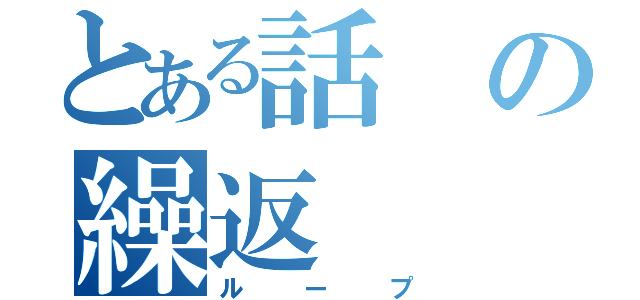 とある話の繰返（ループ）