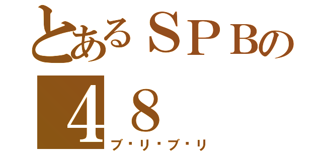 とあるＳＰＢの４８（ブ♡リ♡ブ♡リ）