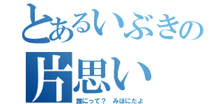 とあるいぶきの片思い（誰にって？ みほにだよ）