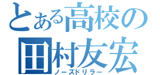 とある高校の田村友宏（ノーズドリラー）