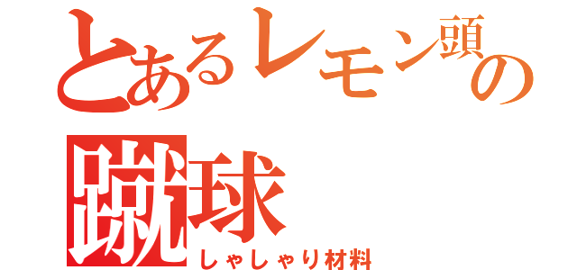 とあるレモン頭の蹴球（しゃしゃり材料）