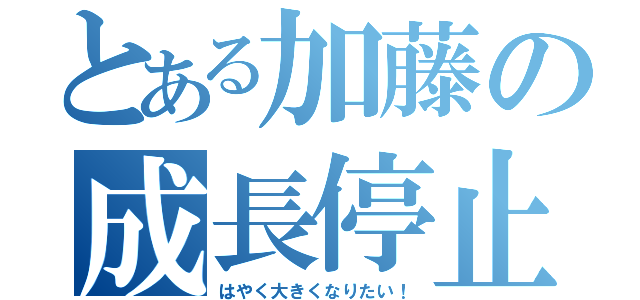 とある加藤の成長停止（はやく大きくなりたい！）