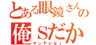 とある眼鏡さんの俺Ｓだからｗ（ヤンデレなぅ）