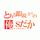 とある眼鏡さんの俺Ｓだからｗ（ヤンデレなぅ）