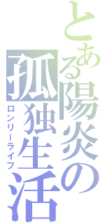 とある陽炎の孤独生活（ロンリーライフ）