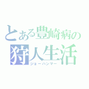 とある豊崎病の狩人生活（ジョーハンマー）