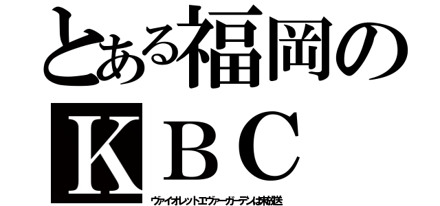 とある福岡のＫＢＣ（ヴァイオレットエヴァーガーデンは未放送）