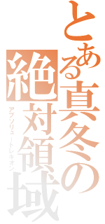 とある真冬の絶対領域（アブソリュートレギオン）