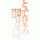 とある真冬の絶対領域（アブソリュートレギオン）