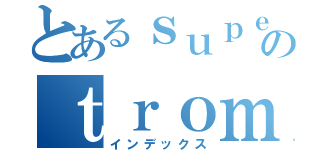 とあるｓｕｐｅｒ Ｅｌｅｃｔｒｏｍａｇｎｅｔｉｃのｔｒｏｍｂｏｎｅ（インデックス）