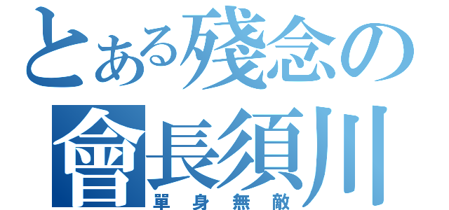 とある殘念の會長須川－．－（單身無敵）