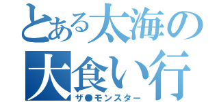 とある太海の大食い行動（ザ●モンスター）