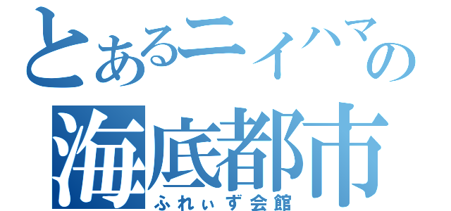 とあるニイハマの海底都市（ふれぃず会館）