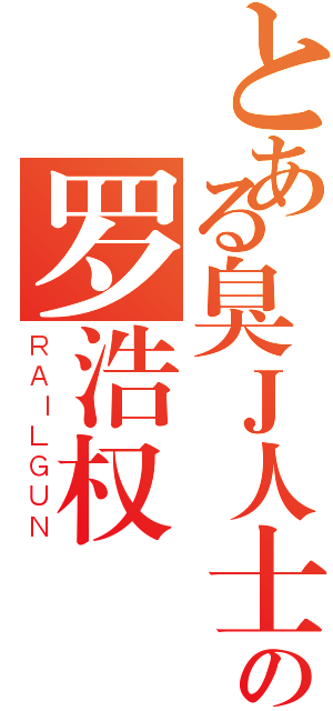 とある臭Ｊ人士の罗浩权（ＲＡＩＬＧＵＮ）