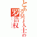 とある臭Ｊ人士の罗浩权（ＲＡＩＬＧＵＮ）