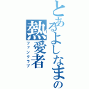 とあるよしなまの熱愛者（ファンクラブ）