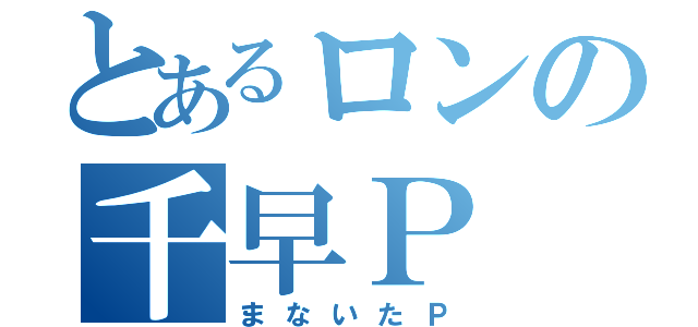 とあるロンの千早Ｐ（まないたＰ）