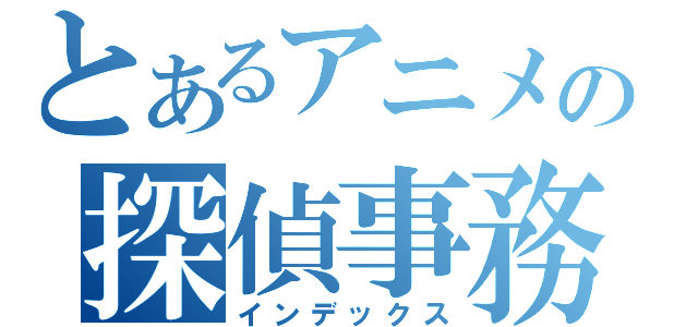 とあるアニメの探偵事務所（インデックス）