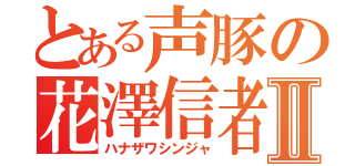 とある声豚の花澤信者Ⅱ（ハナザワシンジャ）