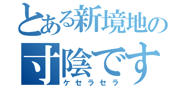 とある新境地の寸陰です（ケセラセラ）