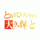 とあるひろやの大久保との（一日）