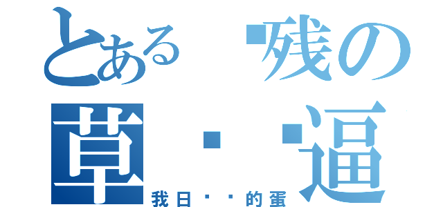 とある脑残の草你妈逼（我日你妈的蛋）