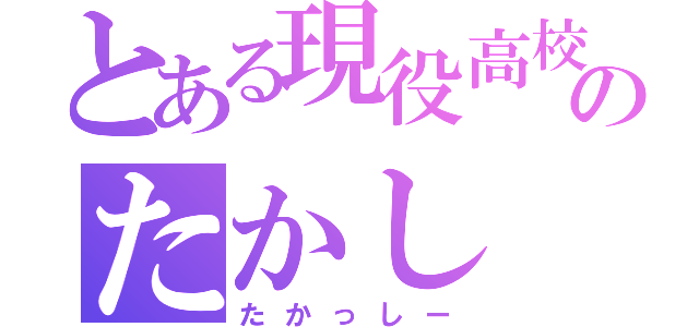 とある現役高校生のたかし（たかっしー）