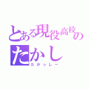 とある現役高校生のたかし（たかっしー）