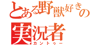 とある野獣好きの実況者（カントゥー）