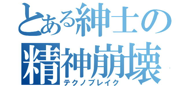 とある紳士の精神崩壊（テクノブレイク）