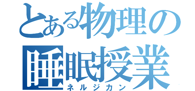 とある物理の睡眠授業（ネルジカン）
