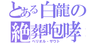 とある白龍の絶葬咆哮（ベリオル・ザウト）