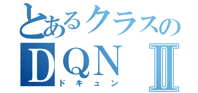 とあるクラスのＤＱＮⅡ（ドキュン）