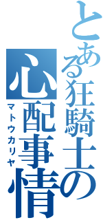 とある狂騎士の心配事情（マトウカリヤ）