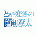 とある変態の塩組遼太（ド☆Ｍロンちゃん）