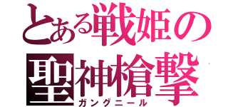 とある戦姫の聖神槍撃（ガングニール）