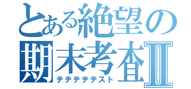 とある絶望の期末考査Ⅱ（テテテテテスト）