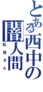 とある西中の闇人間（松田さん）