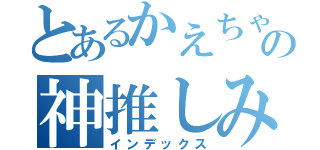 とあるかえちゃんの神推しみぃちゃん（インデックス）