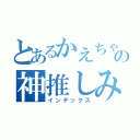 とあるかえちゃんの神推しみぃちゃん（インデックス）