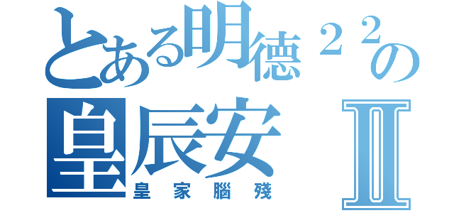 とある明德２２の皇辰安Ⅱ（皇家腦殘）