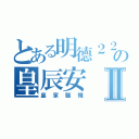 とある明德２２の皇辰安Ⅱ（皇家腦殘）