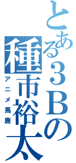 とある３Ｂの種市裕太（アニメ馬鹿）