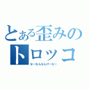 とある歪みのトロッコ騒動（なーなんなんけーなー）