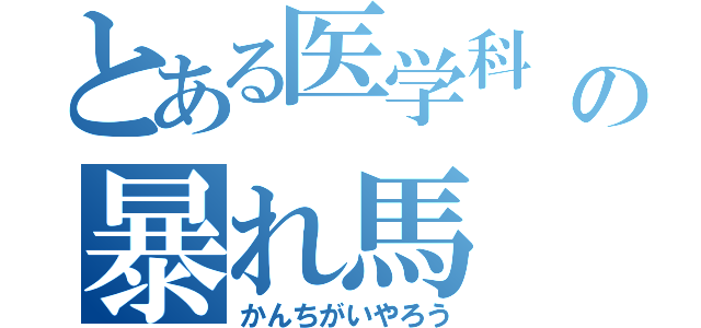 とある医学科    の暴れ馬（かんちがいやろう）