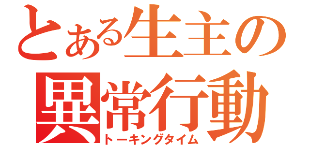 とある生主の異常行動（トーキングタイム）