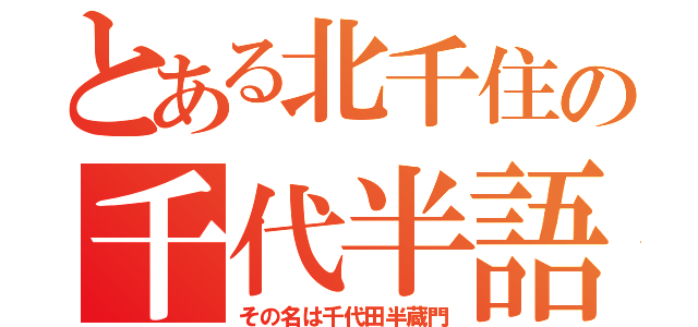 とある北千住の千代半語録（その名は千代田半蔵門）