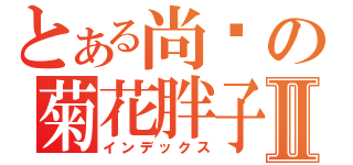 とある尚书の菊花胖子Ⅱ（インデックス）