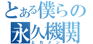 とある僕らの永久機関（とわメン）