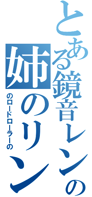 とある鏡音レンの姉のリン（のロードローラーの）